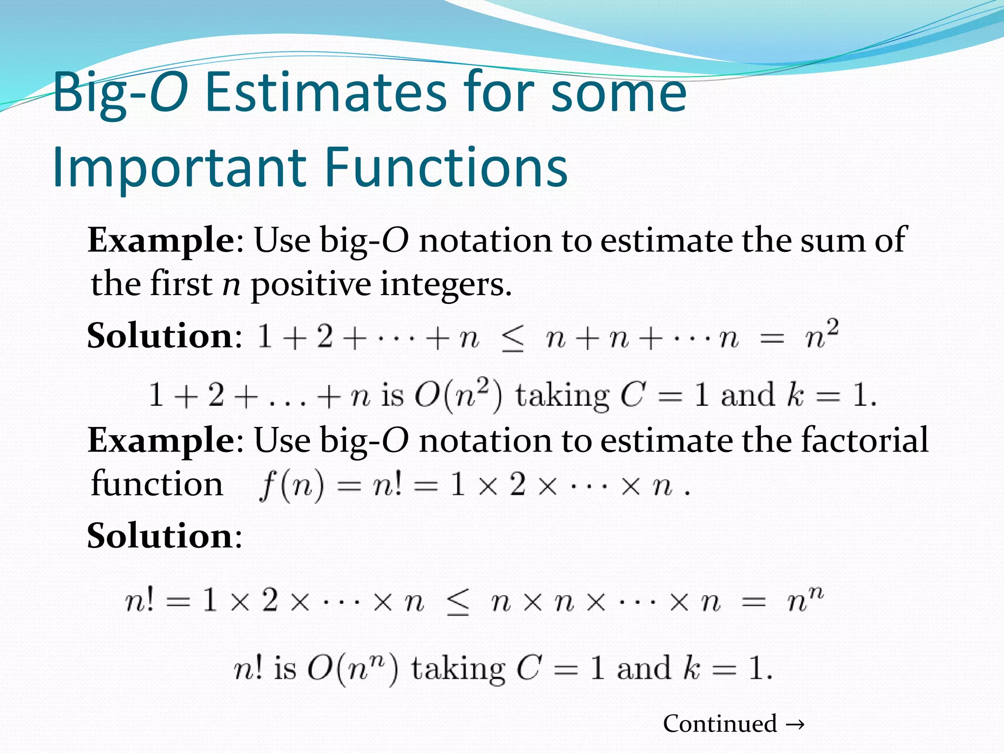 Big-O Estimates for some
Important Functions
Example: Use big-O notation to estimate the sum of
the first n positive integers.
Solution:
Example: Use big-O notation to estimate the factorial
function
Solution:
Continued →
 