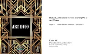 Study of Architectural Theories Evolving Out of
Art Deco
Chapter 3 ｜ History of Modern Architecture | Year III Part II
Department of Architecture
Pokhara Engineering College
Phirke, Pokhara
Kiran KC
ART DECO
 