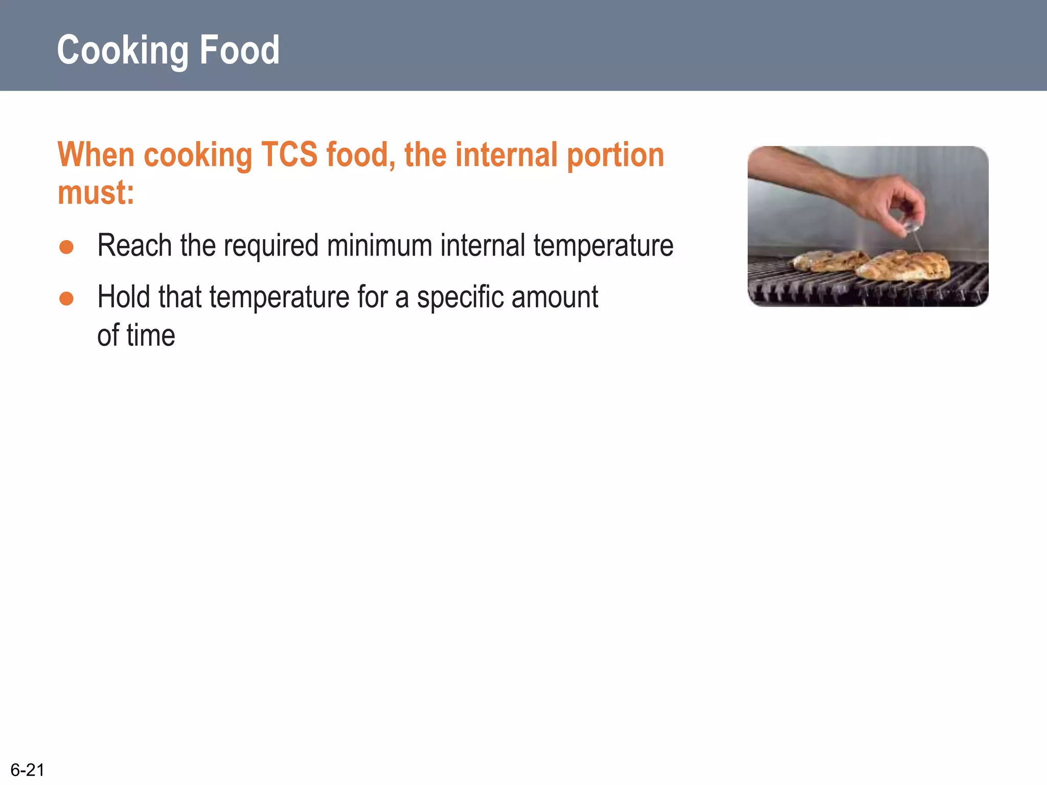 Cooking Food
When cooking TCS food, the internal portion
must:
 Reach the required minimum internal temperature
 Hold that temperature for a specific amount
of time
6-21
 