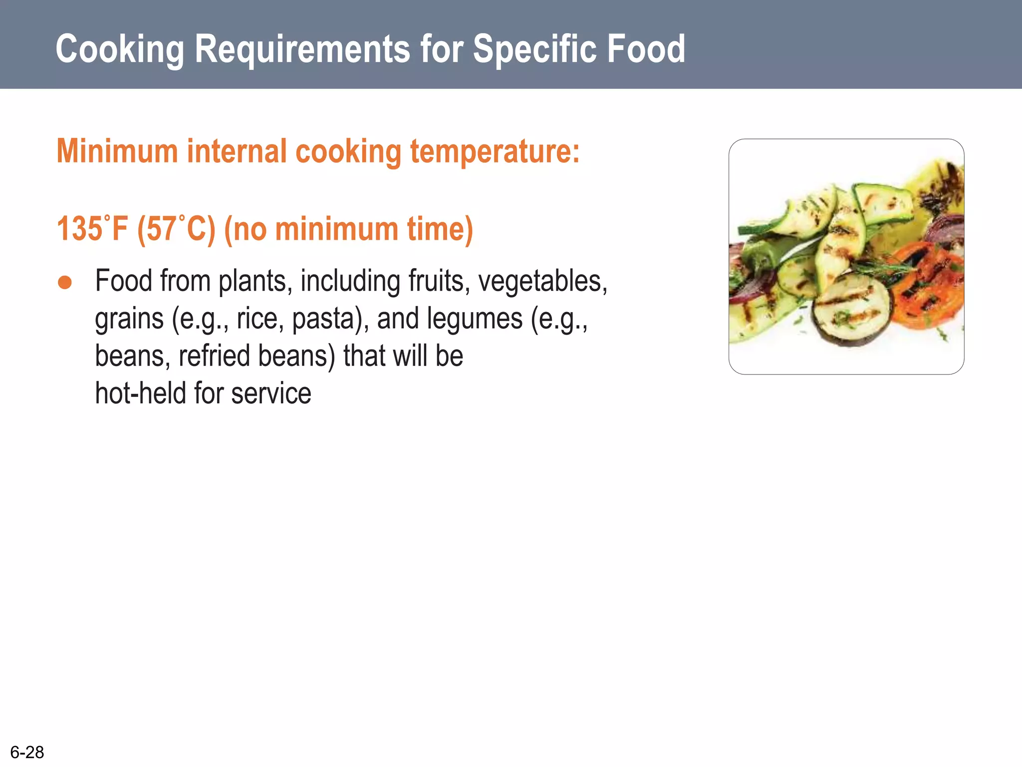 Cooking Requirements for Specific Food
Minimum internal cooking temperature:
135˚F (57˚C) (no minimum time)
 Food from plants, including fruits, vegetables,
grains (e.g., rice, pasta), and legumes (e.g.,
beans, refried beans) that will be
hot-held for service
6-28
 