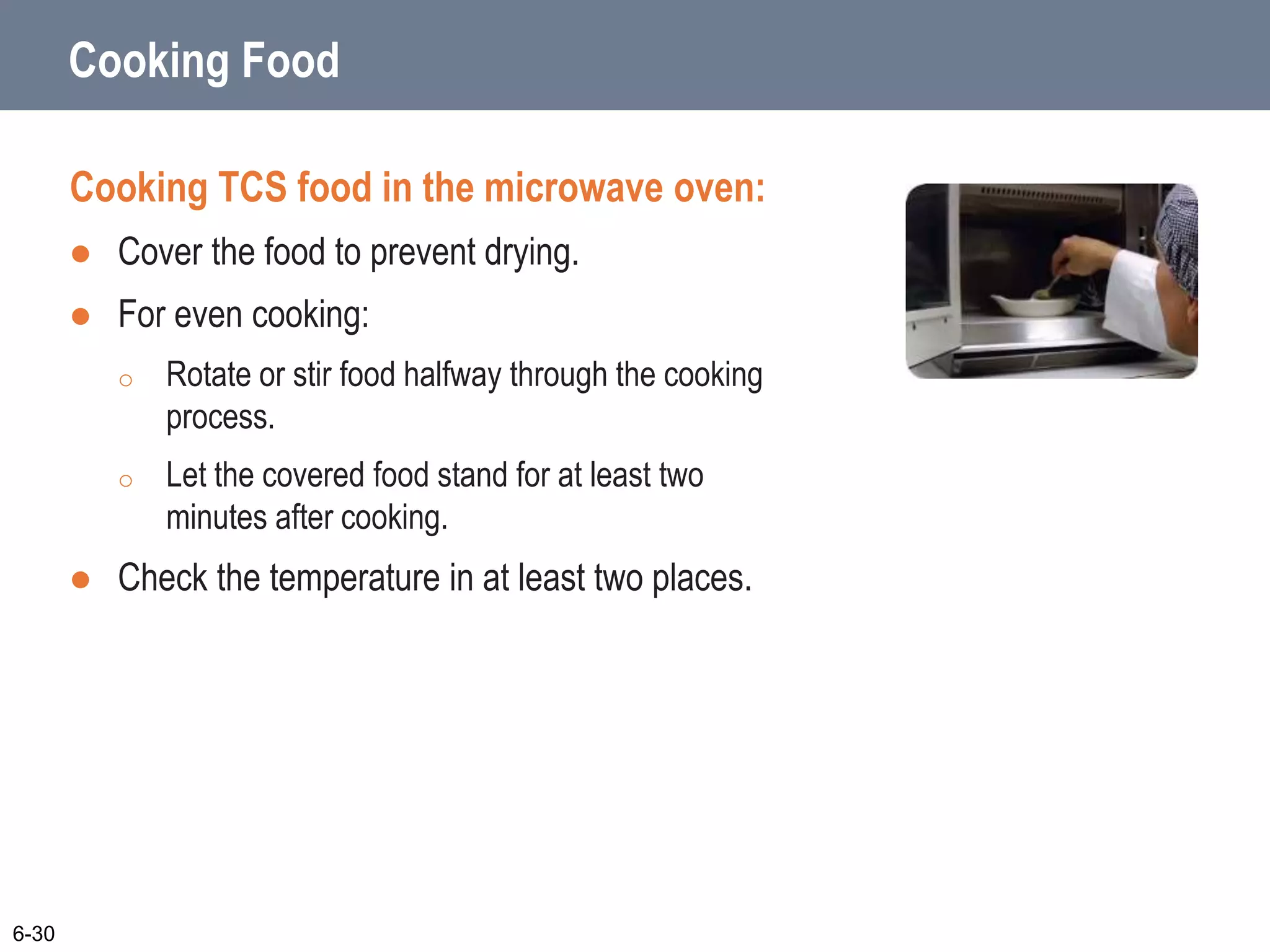 Cooking Food
Cooking TCS food in the microwave oven:
 Cover the food to prevent drying.
 For even cooking:
o Rotate or stir food halfway through the cooking
process.
o Let the covered food stand for at least two
minutes after cooking.
 Check the temperature in at least two places.
6-30
 