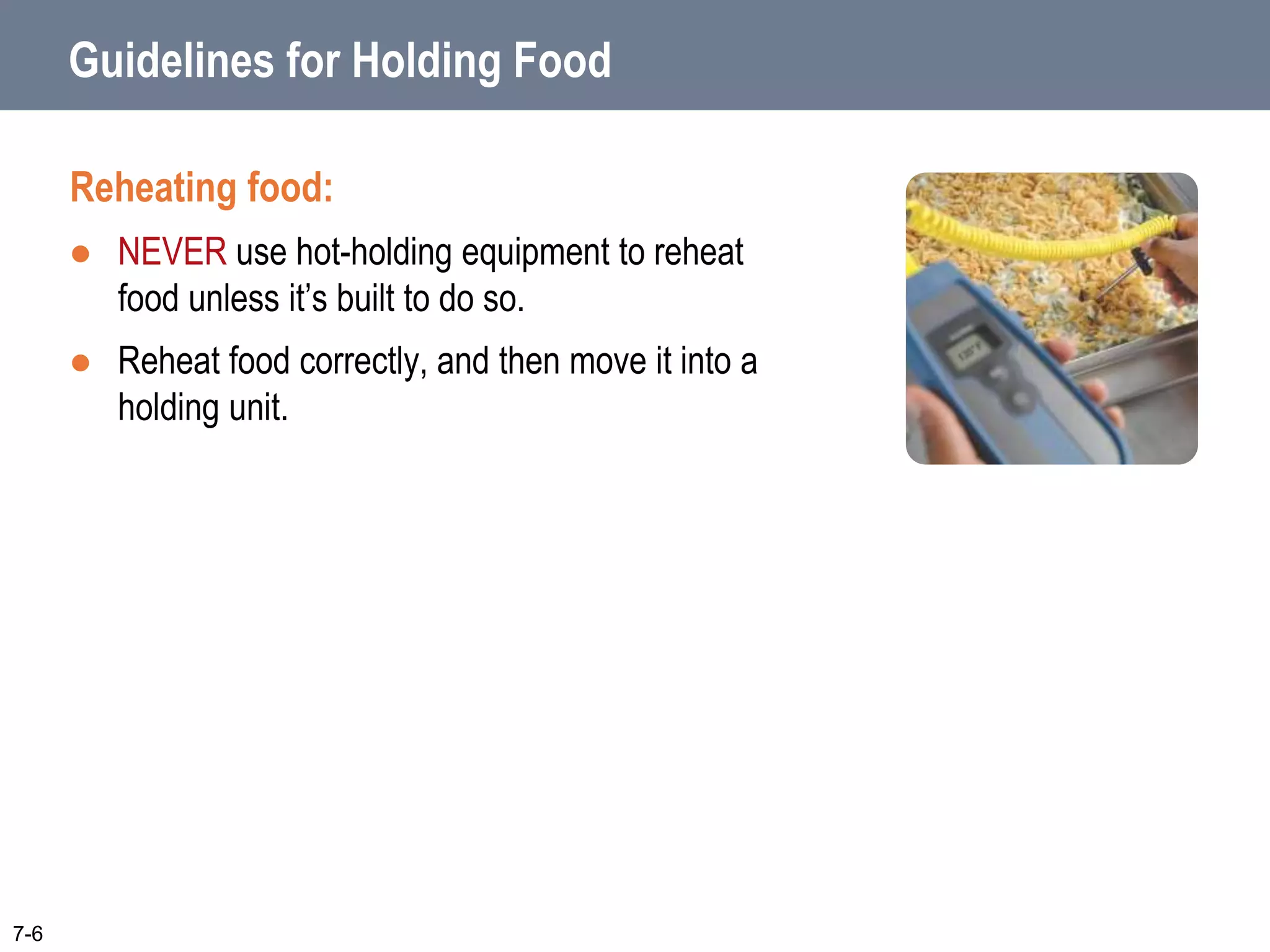 Guidelines for Holding Food
Reheating food:
 NEVER use hot-holding equipment to reheat
food unless it’s built to do so.
 Reheat food correctly, and then move it into a
holding unit.
7-6
 