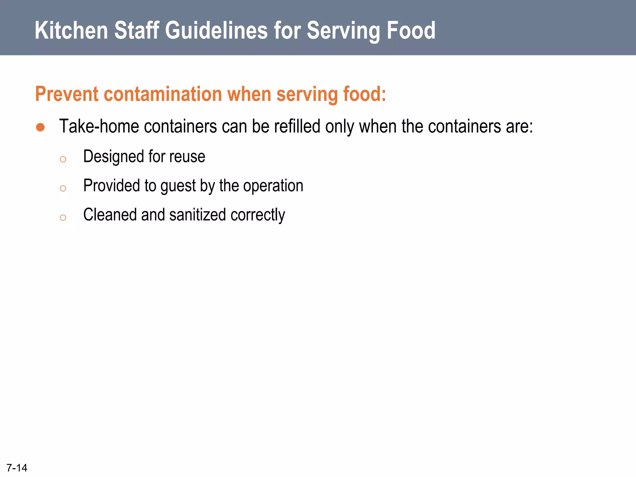 Kitchen Staff Guidelines for Serving Food
Prevent contamination when serving food:
 Take-home containers can be refilled only when the containers are:
o Designed for reuse
o Provided to guest by the operation
o Cleaned and sanitized correctly
7-14
 