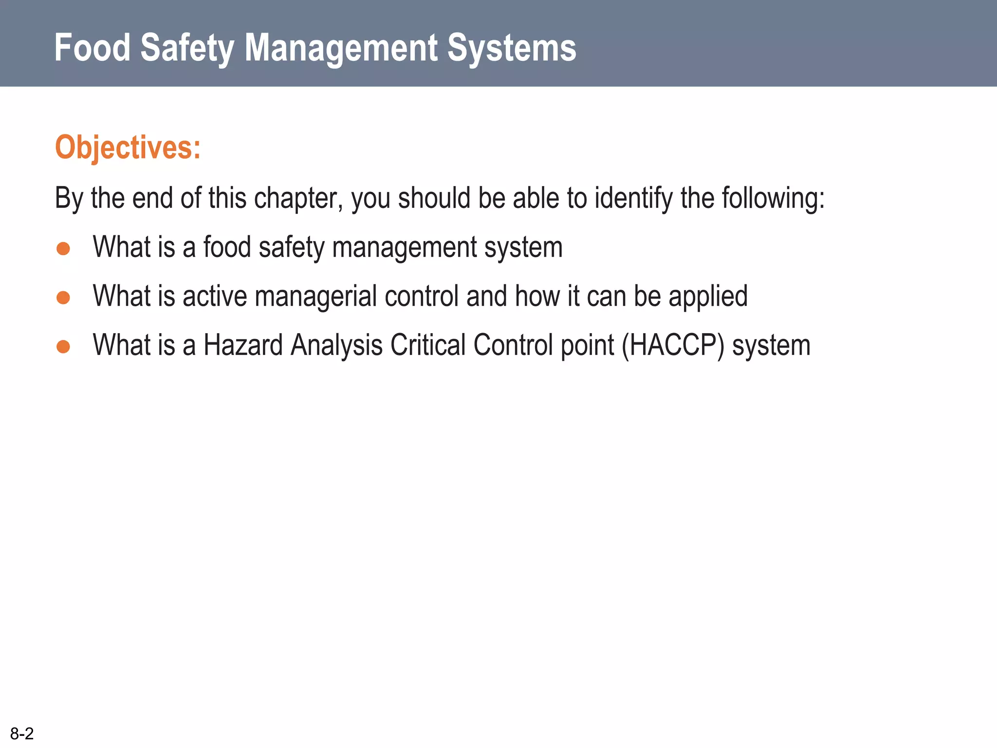 8-2
Food Safety Management Systems
Objectives:
By the end of this chapter, you should be able to identify the following:
 What is a food safety management system
 What is active managerial control and how it can be applied
 What is a Hazard Analysis Critical Control point (HACCP) system
 