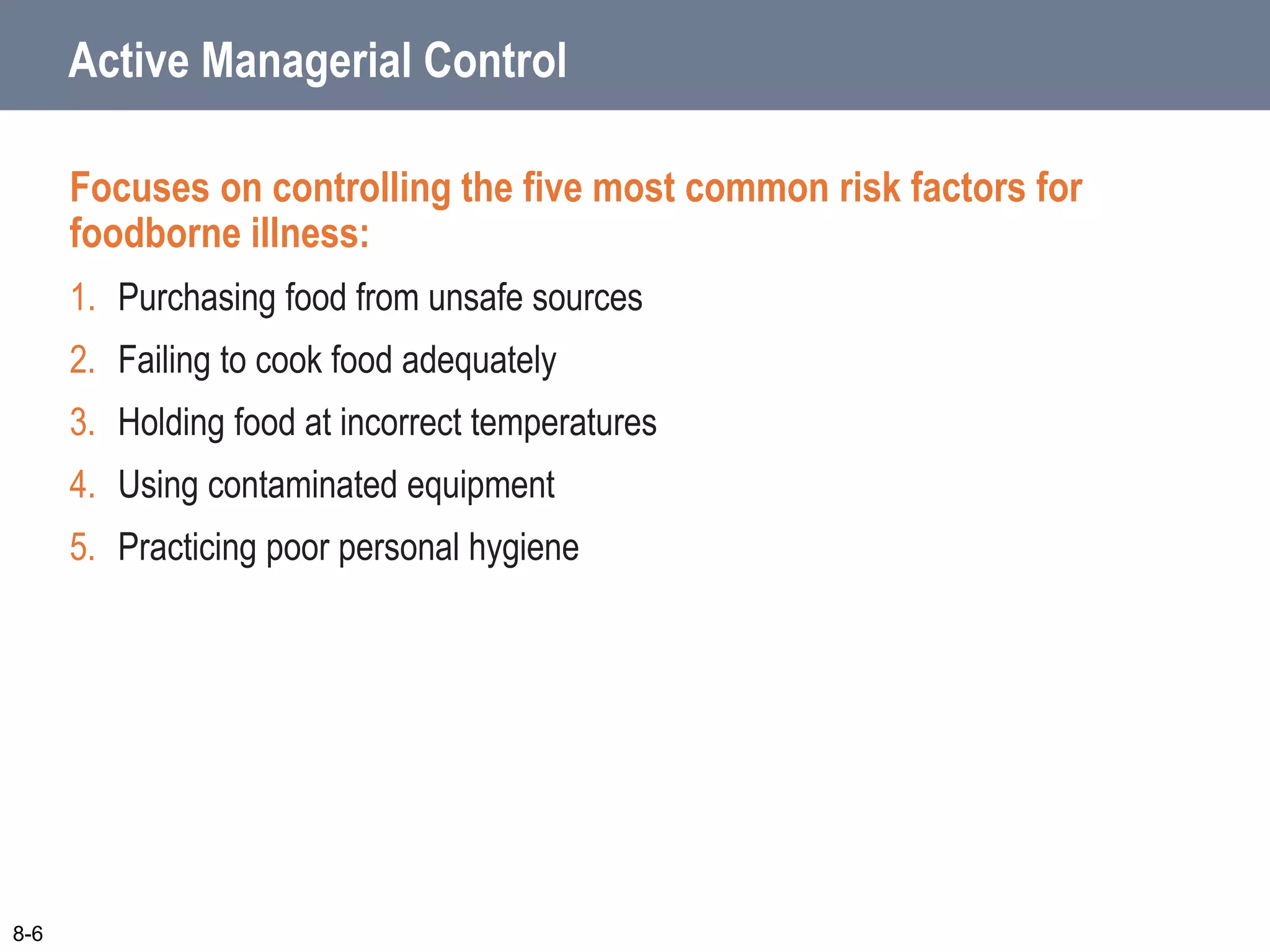 Active Managerial Control
Focuses on controlling the five most common risk factors for
foodborne illness:
1. Purchasing food from unsafe sources
2. Failing to cook food adequately
3. Holding food at incorrect temperatures
4. Using contaminated equipment
5. Practicing poor personal hygiene
8-6
 