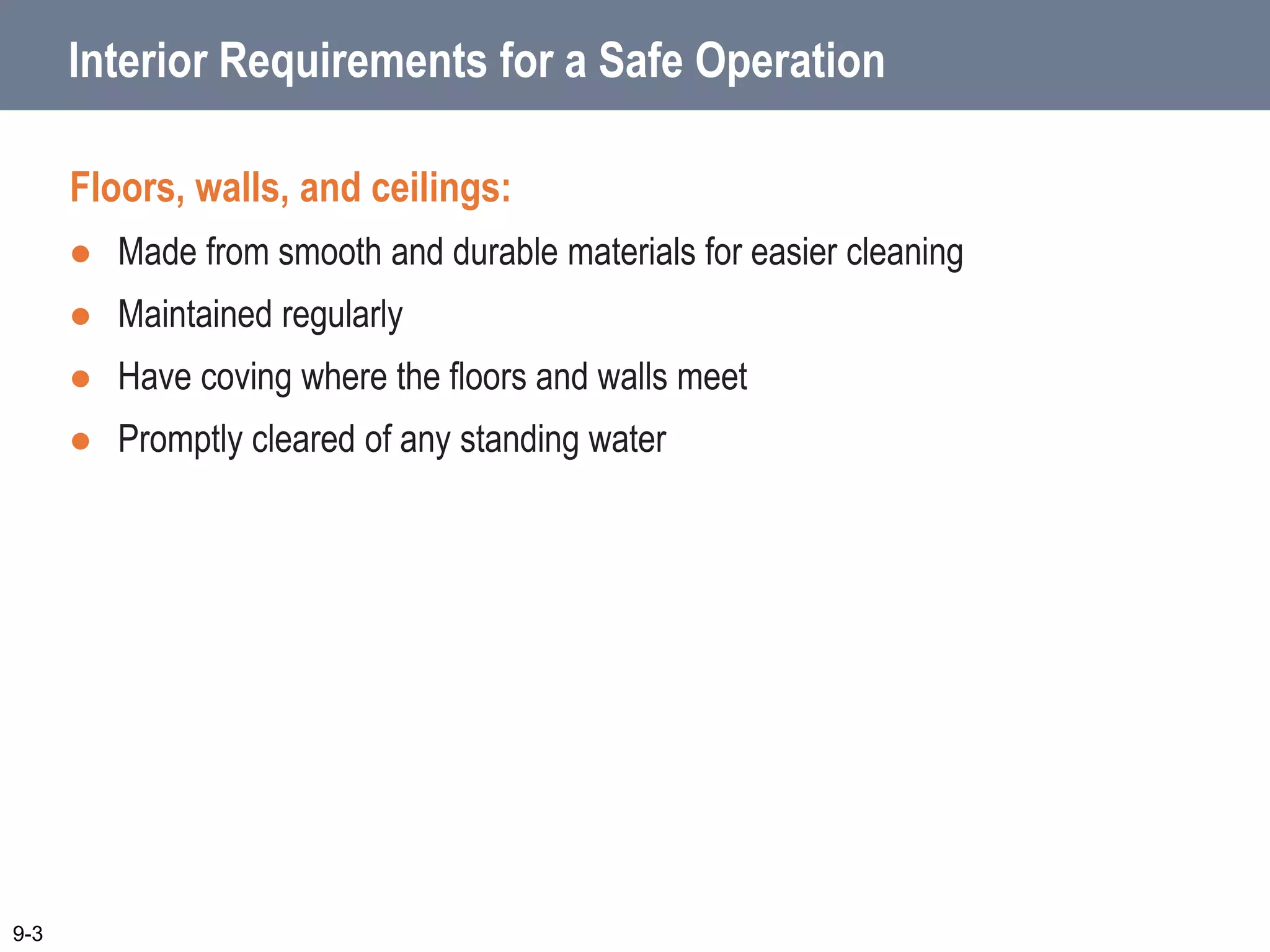 Interior Requirements for a Safe Operation
Floors, walls, and ceilings:
 Made from smooth and durable materials for easier cleaning
 Maintained regularly
 Have coving where the floors and walls meet
 Promptly cleared of any standing water
9-3
 
