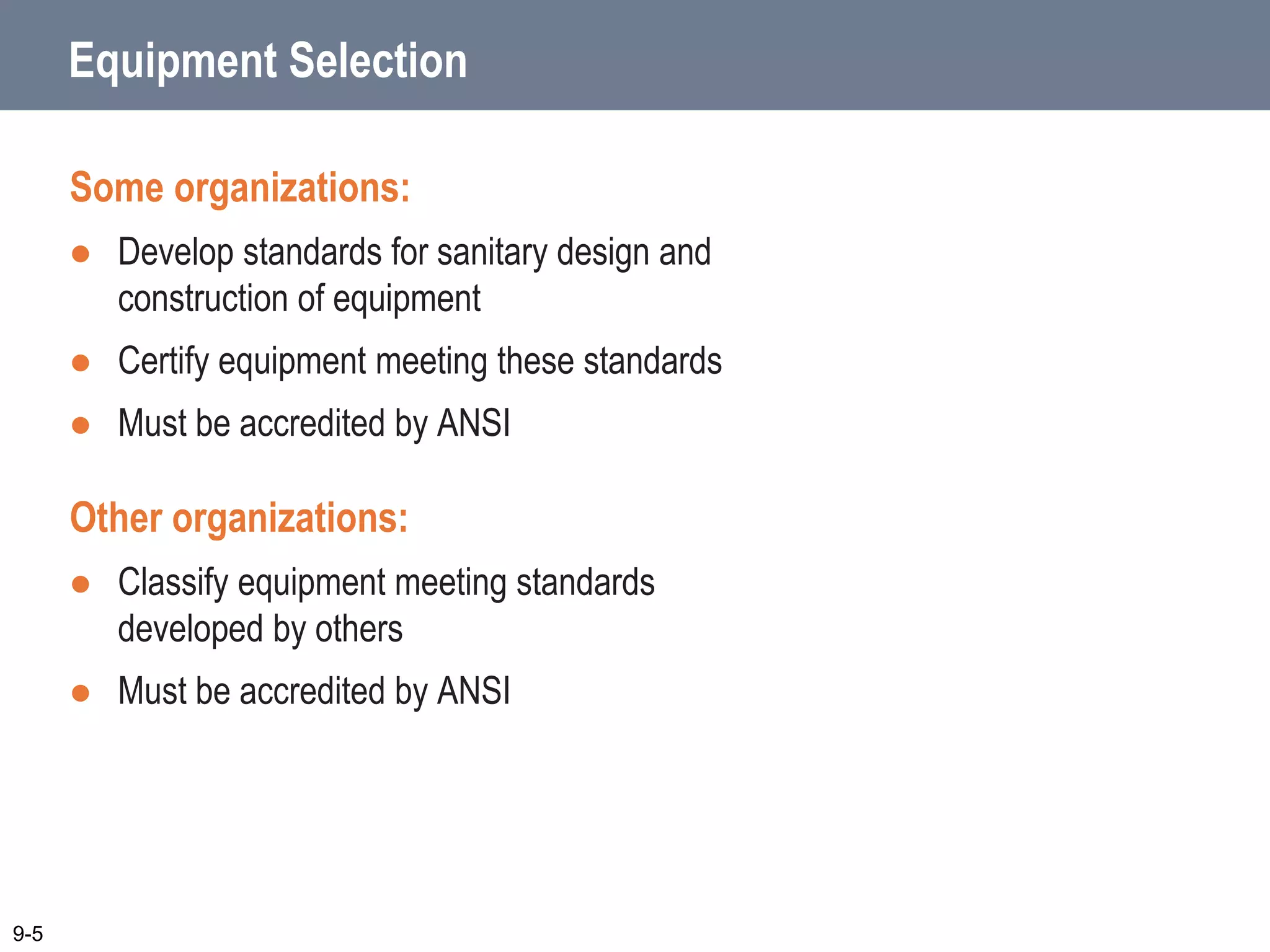 Some organizations:
 Develop standards for sanitary design and
construction of equipment
 Certify equipment meeting these standards
 Must be accredited by ANSI
Other organizations:
 Classify equipment meeting standards
developed by others
 Must be accredited by ANSI
9-5
Equipment Selection
 