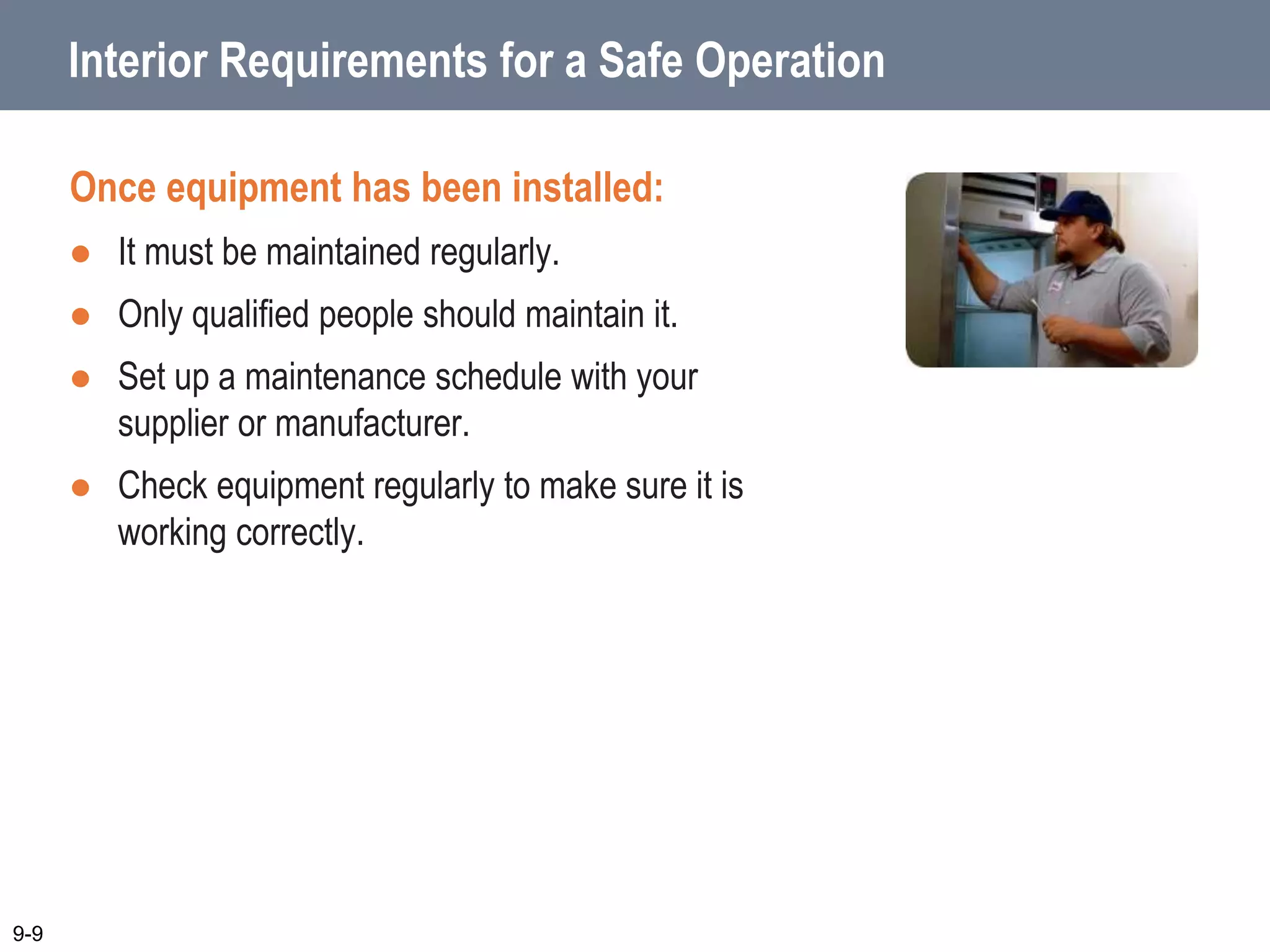 Interior Requirements for a Safe Operation
Once equipment has been installed:
 It must be maintained regularly.
 Only qualified people should maintain it.
 Set up a maintenance schedule with your
supplier or manufacturer.
 Check equipment regularly to make sure it is
working correctly.
9-9
 