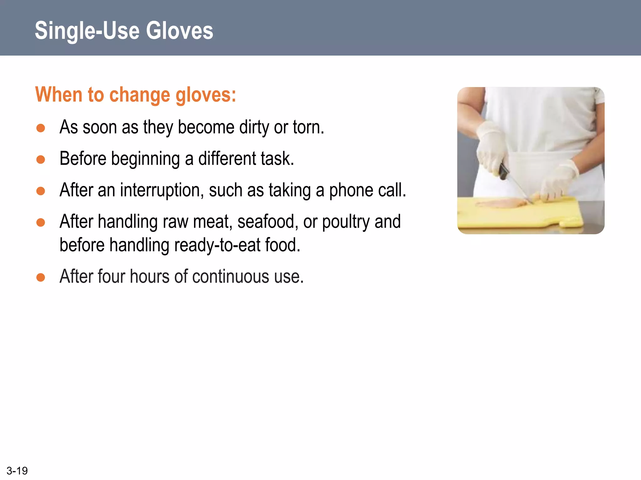Single-Use Gloves
When to change gloves:
 As soon as they become dirty or torn.
 Before beginning a different task.
 After an interruption, such as taking a phone call.
 After handling raw meat, seafood, or poultry and
before handling ready-to-eat food.
 After four hours of continuous use.
3-19
 