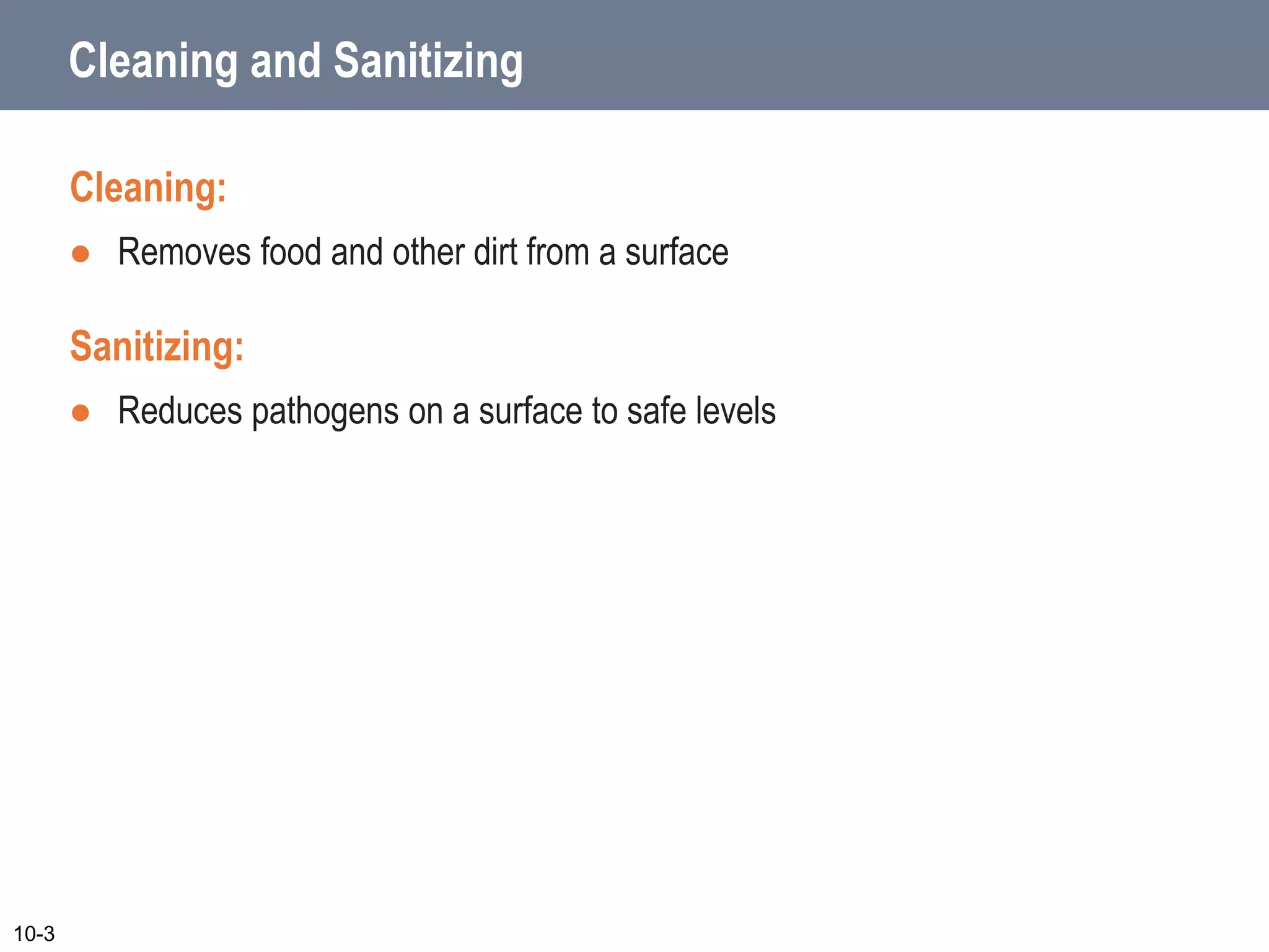 Cleaning and Sanitizing
Cleaning:
 Removes food and other dirt from a surface
Sanitizing:
 Reduces pathogens on a surface to safe levels
10-3
 