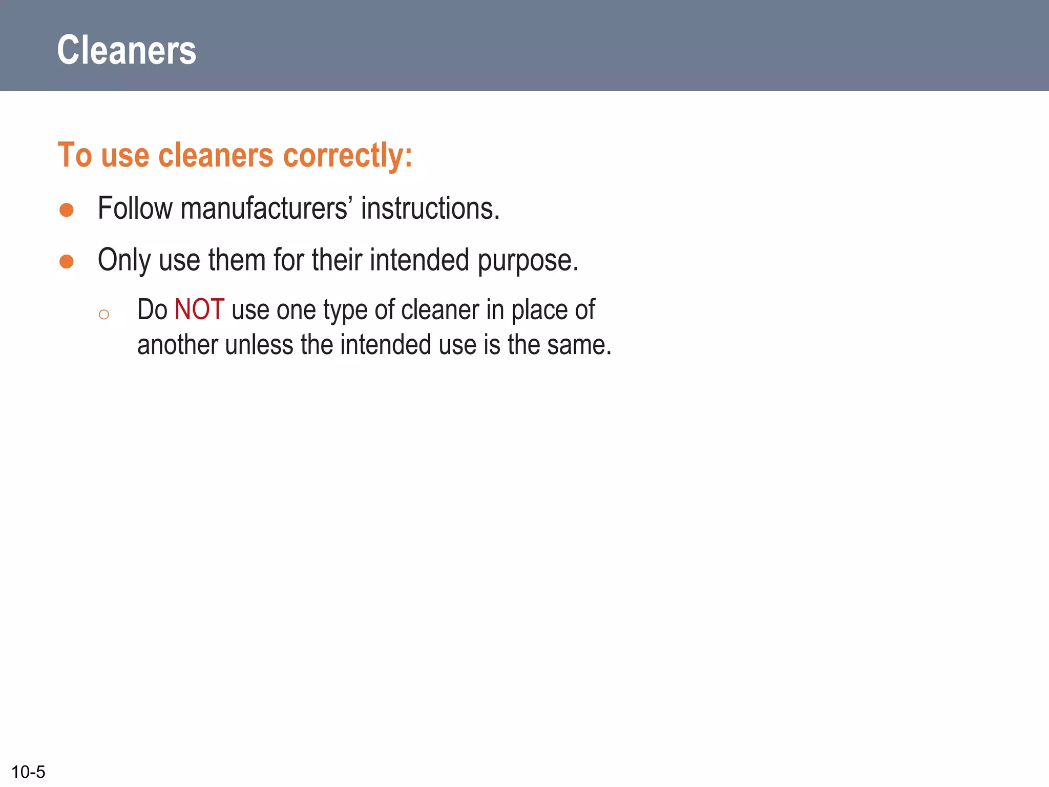 Cleaners
To use cleaners correctly:
 Follow manufacturers’ instructions.
 Only use them for their intended purpose.
o Do NOT use one type of cleaner in place of
another unless the intended use is the same.
10-5
 