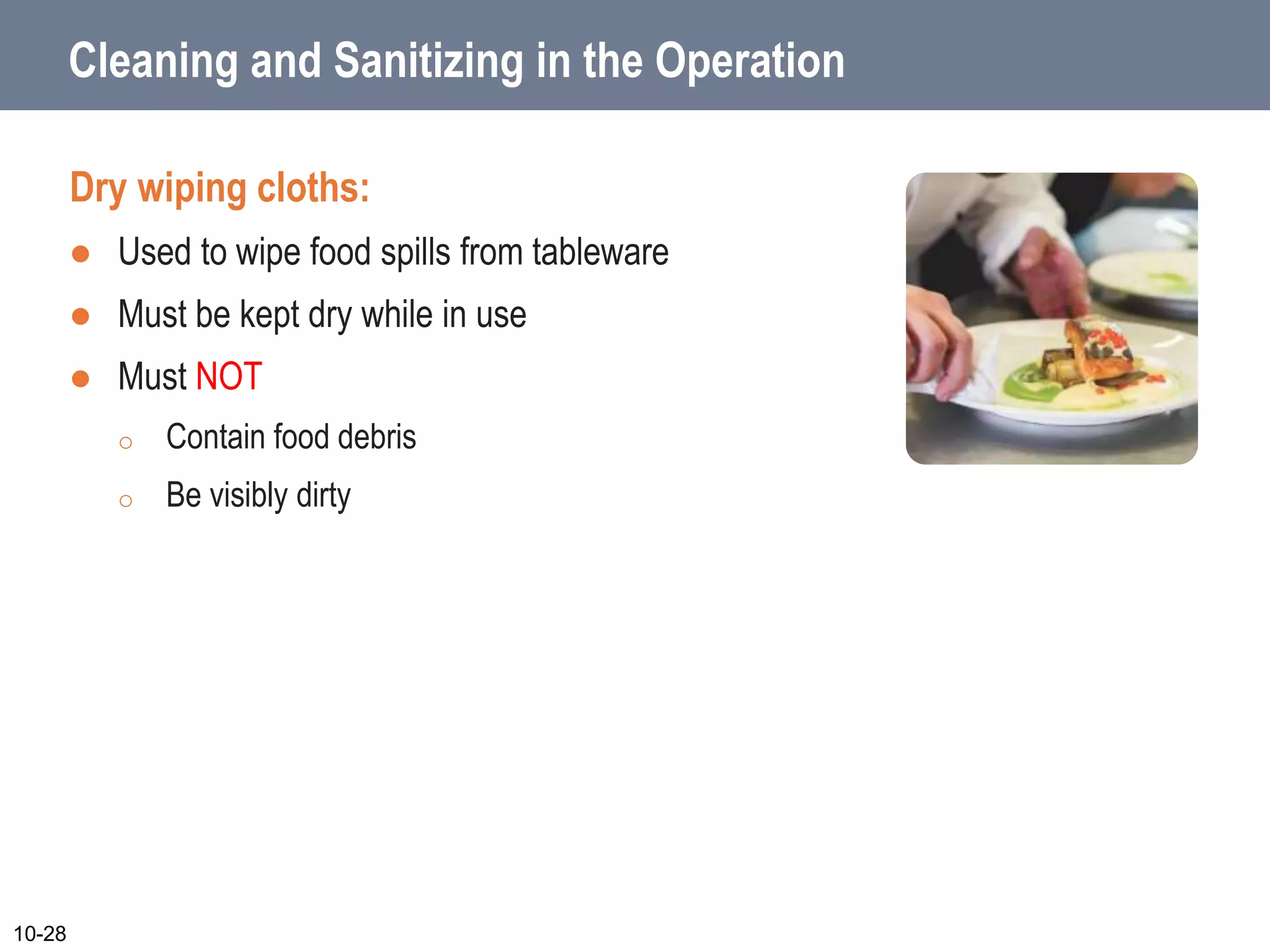 Cleaning and Sanitizing in the Operation
Dry wiping cloths:
 Used to wipe food spills from tableware
 Must be kept dry while in use
 Must NOT
o Contain food debris
o Be visibly dirty
10-28
 