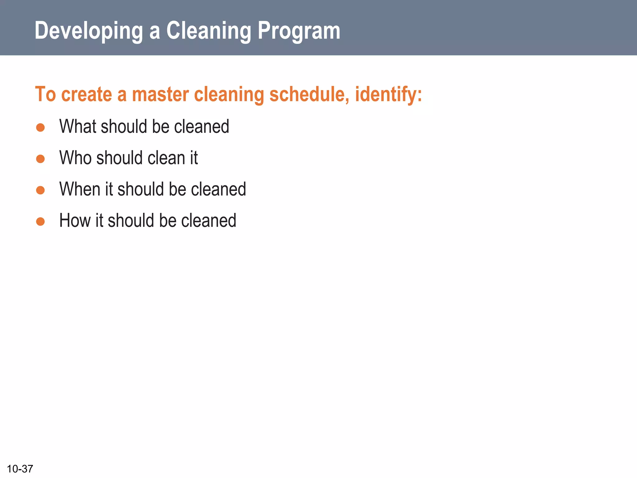 Developing a Cleaning Program
To create a master cleaning schedule, identify:
 What should be cleaned
 Who should clean it
 When it should be cleaned
 How it should be cleaned
10-37
 