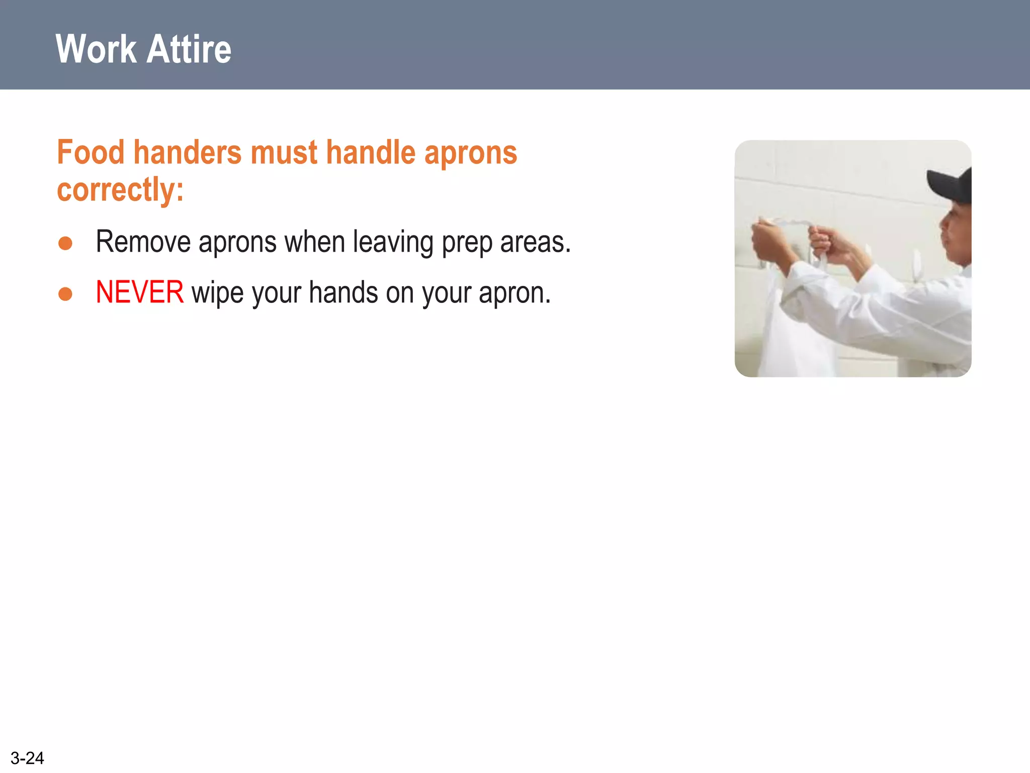 Work Attire
Food handers must handle aprons
correctly:
 Remove aprons when leaving prep areas.
 NEVER wipe your hands on your apron.
3-24
 