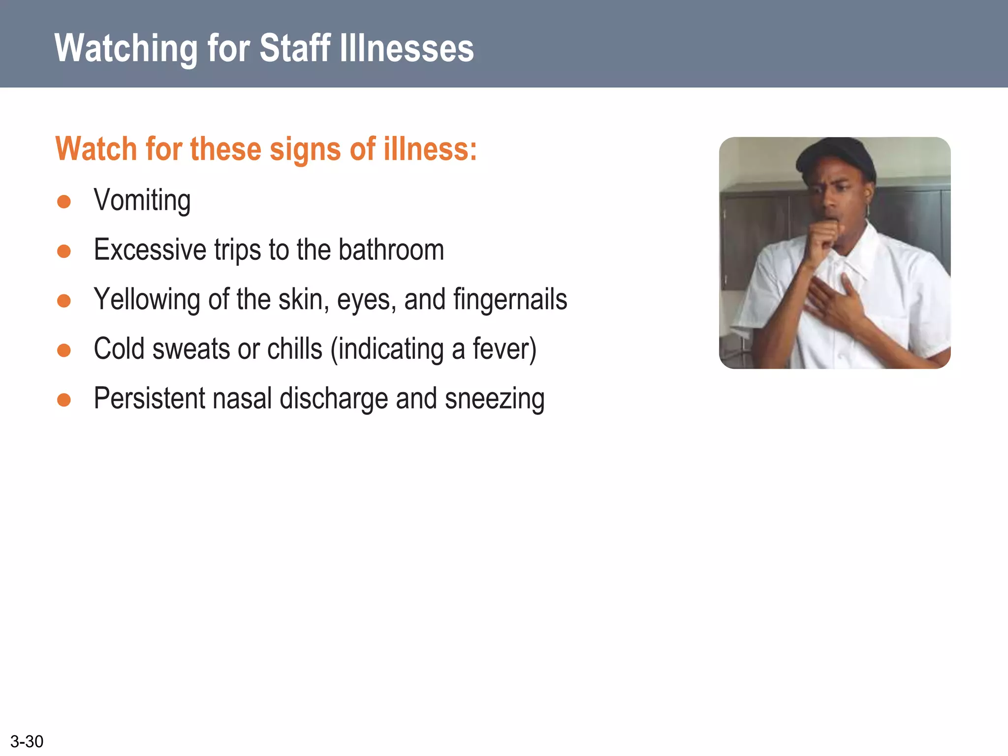 Watching for Staff Illnesses
Watch for these signs of illness:
 Vomiting
 Excessive trips to the bathroom
 Yellowing of the skin, eyes, and fingernails
 Cold sweats or chills (indicating a fever)
 Persistent nasal discharge and sneezing
3-30
 