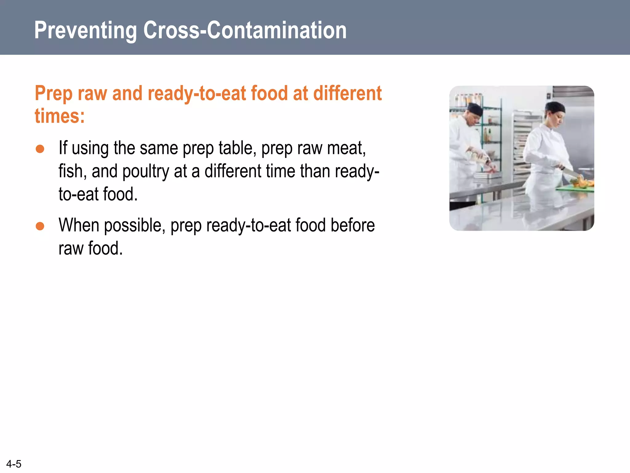 Preventing Cross-Contamination
Prep raw and ready-to-eat food at different
times:
 If using the same prep table, prep raw meat,
fish, and poultry at a different time than ready-
to-eat food.
 When possible, prep ready-to-eat food before
raw food.
4-5
 