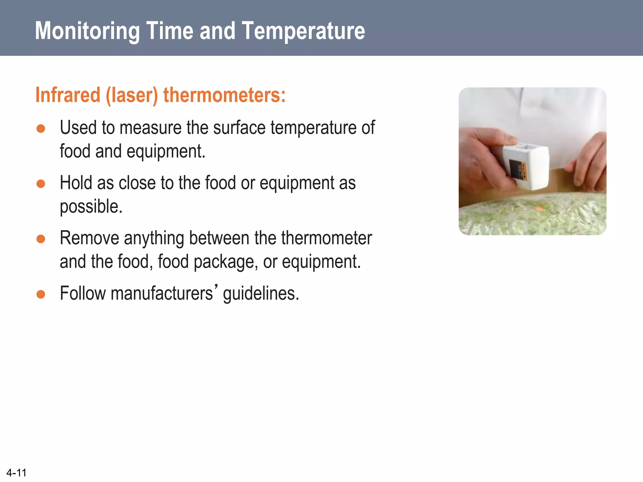 Monitoring Time and Temperature
Infrared (laser) thermometers:
 Used to measure the surface temperature of
food and equipment.
 Hold as close to the food or equipment as
possible.
 Remove anything between the thermometer
and the food, food package, or equipment.
 Follow manufacturers’guidelines.
4-11
 