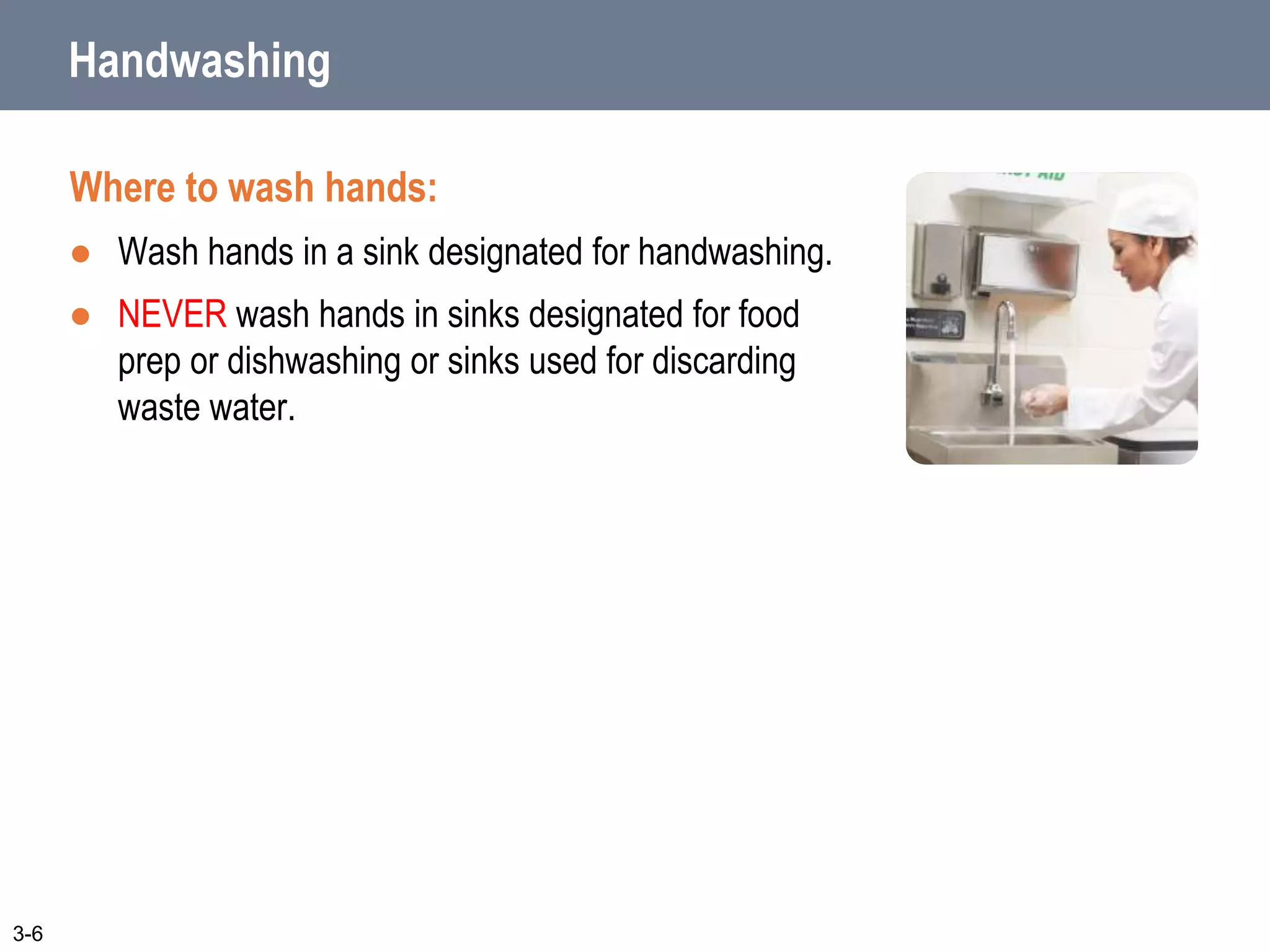 Handwashing
Where to wash hands:
 Wash hands in a sink designated for handwashing.
 NEVER wash hands in sinks designated for food
prep or dishwashing or sinks used for discarding
waste water.
3-6
 