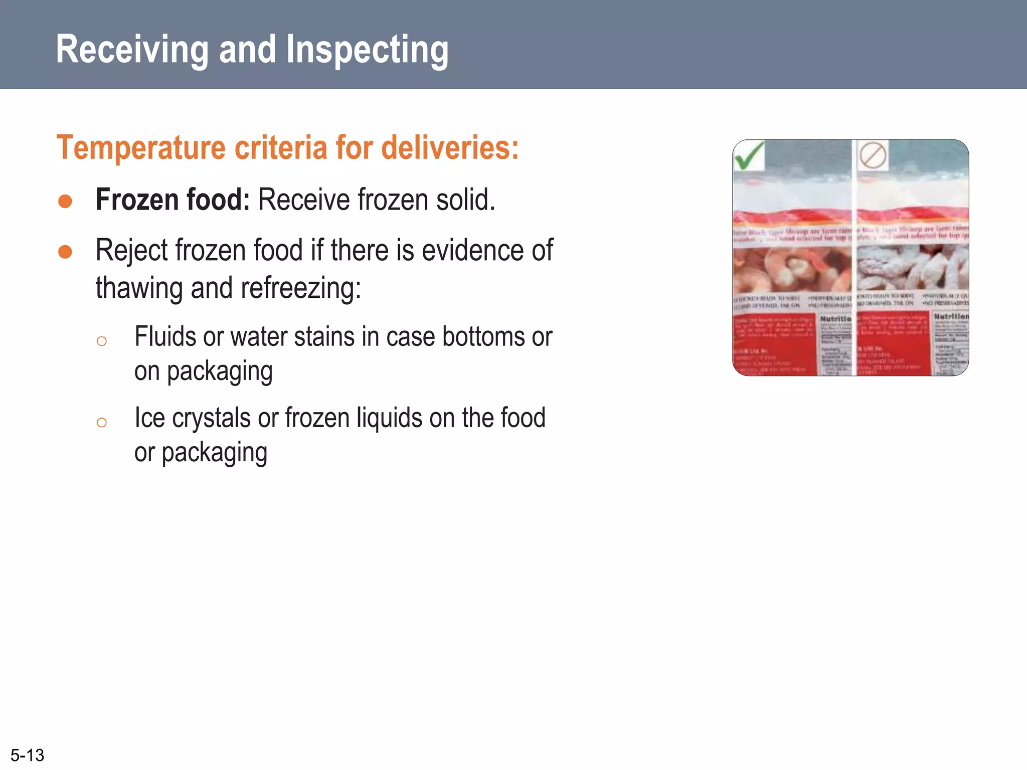 Receiving and Inspecting
Temperature criteria for deliveries:
 Frozen food: Receive frozen solid.
 Reject frozen food if there is evidence of
thawing and refreezing:
o Fluids or water stains in case bottoms or
on packaging
o Ice crystals or frozen liquids on the food
or packaging
5-13
 