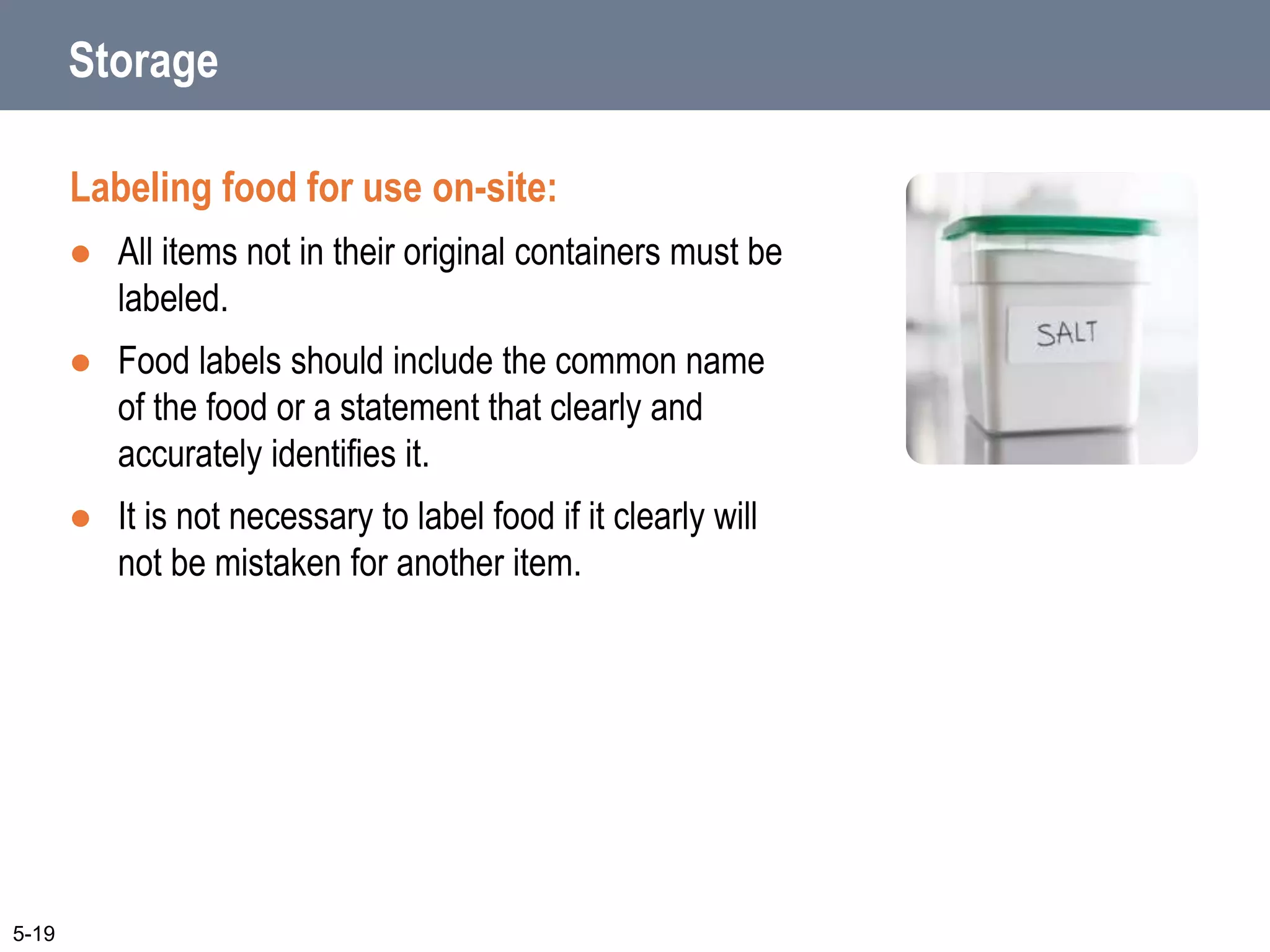 Storage
Labeling food for use on-site:
 All items not in their original containers must be
labeled.
 Food labels should include the common name
of the food or a statement that clearly and
accurately identifies it.
 It is not necessary to label food if it clearly will
not be mistaken for another item.
5-19
 