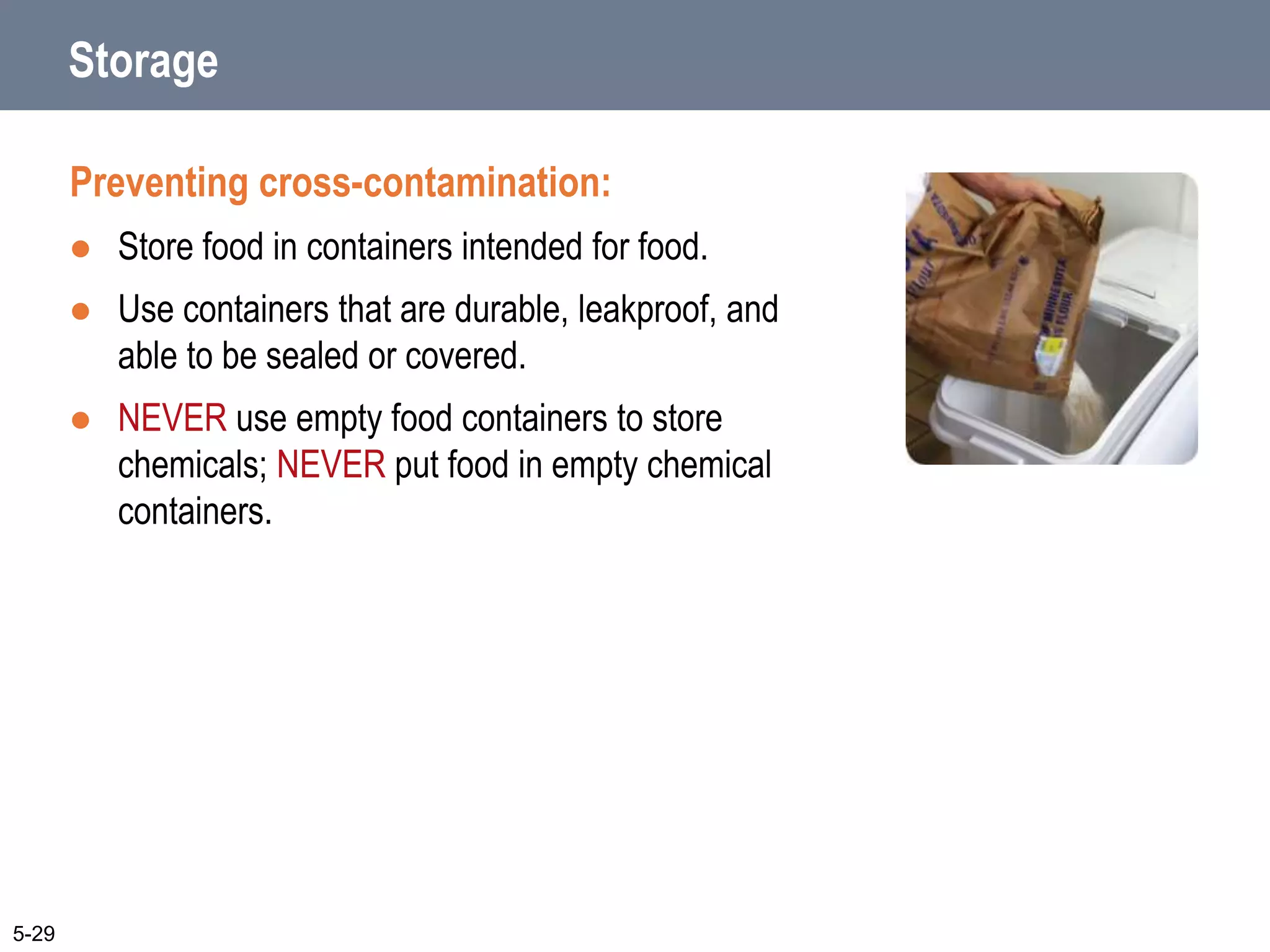 Storage
Preventing cross-contamination:
 Store food in containers intended for food.
 Use containers that are durable, leakproof, and
able to be sealed or covered.
 NEVER use empty food containers to store
chemicals; NEVER put food in empty chemical
containers.
5-29
 