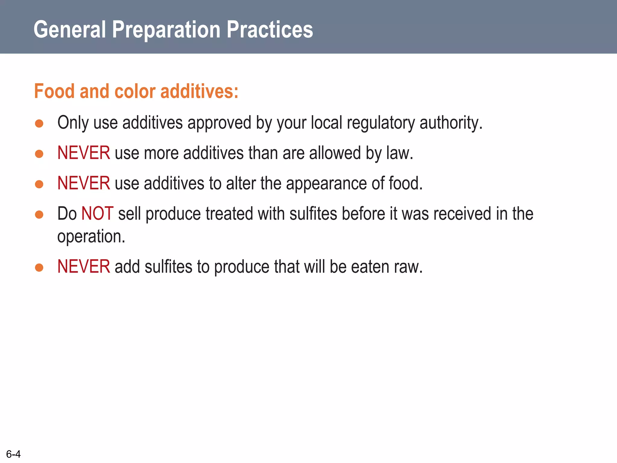 General Preparation Practices
Food and color additives:
 Only use additives approved by your local regulatory authority.
 NEVER use more additives than are allowed by law.
 NEVER use additives to alter the appearance of food.
 Do NOT sell produce treated with sulfites before it was received in the
operation.
 NEVER add sulfites to produce that will be eaten raw.
6-4
 