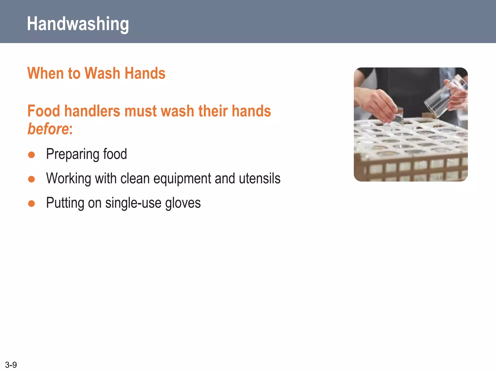 Handwashing
When to Wash Hands
Food handlers must wash their hands
before:
 Preparing food
 Working with clean equipment and utensils
 Putting on single-use gloves
3-9
 