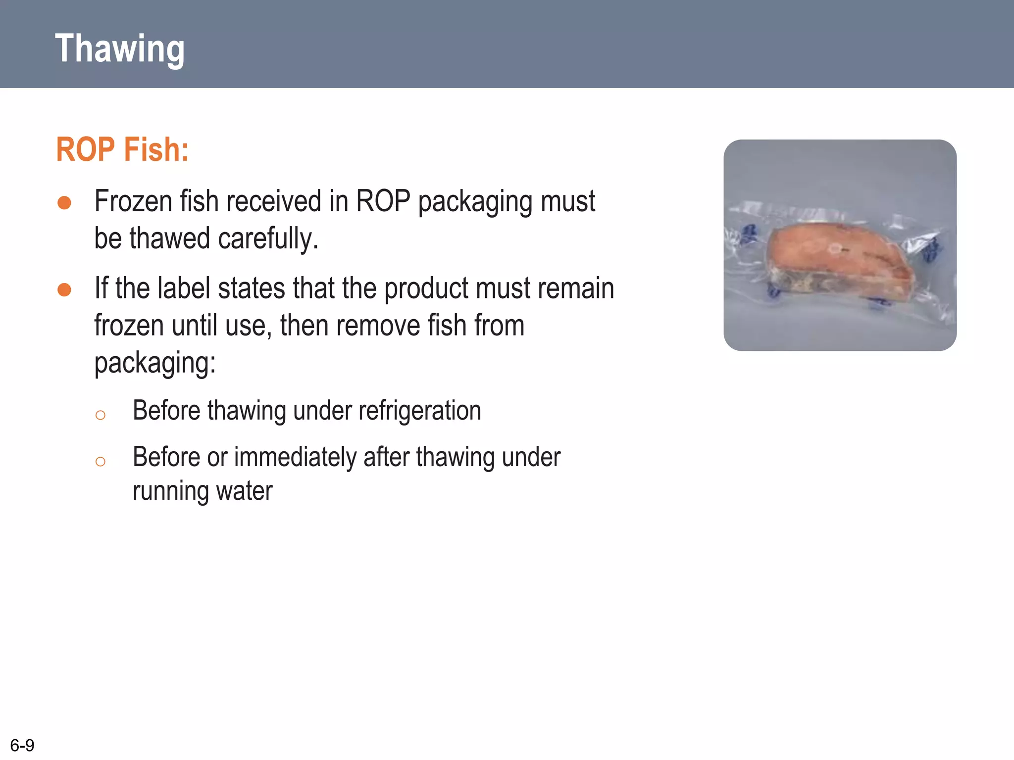 Thawing
ROP Fish:
 Frozen fish received in ROP packaging must
be thawed carefully.
 If the label states that the product must remain
frozen until use, then remove fish from
packaging:
o Before thawing under refrigeration
o Before or immediately after thawing under
running water
6-9
 