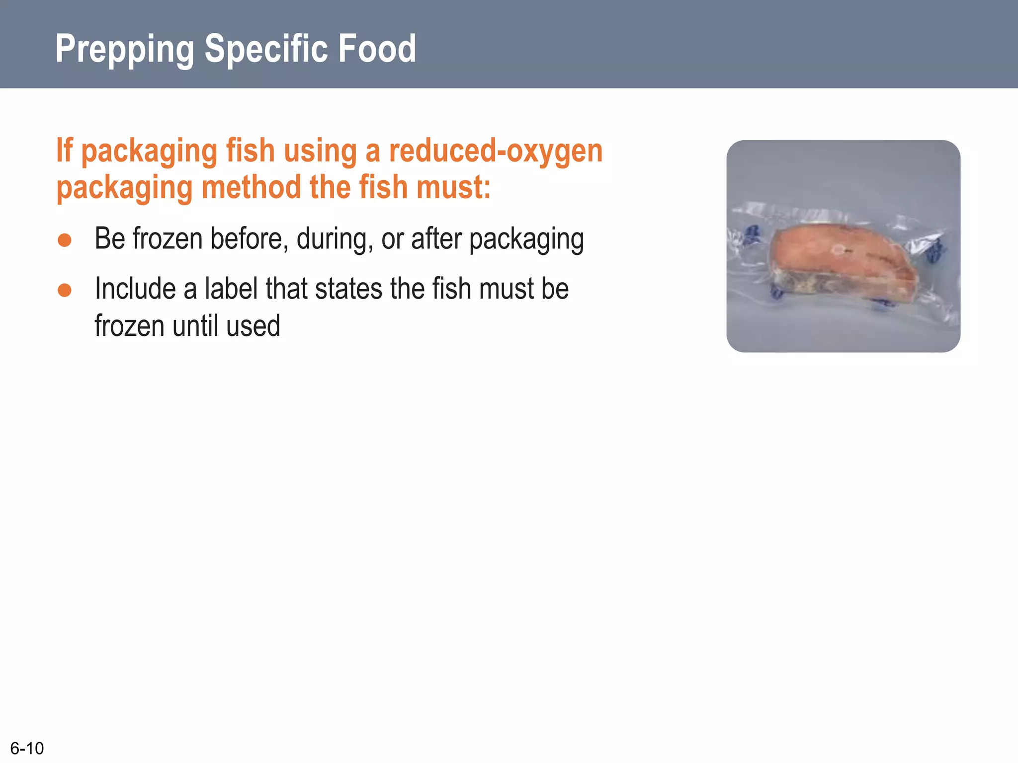 If packaging fish using a reduced-oxygen
packaging method the fish must:
 Be frozen before, during, or after packaging
 Include a label that states the fish must be
frozen until used
6-10
Prepping Specific Food
 