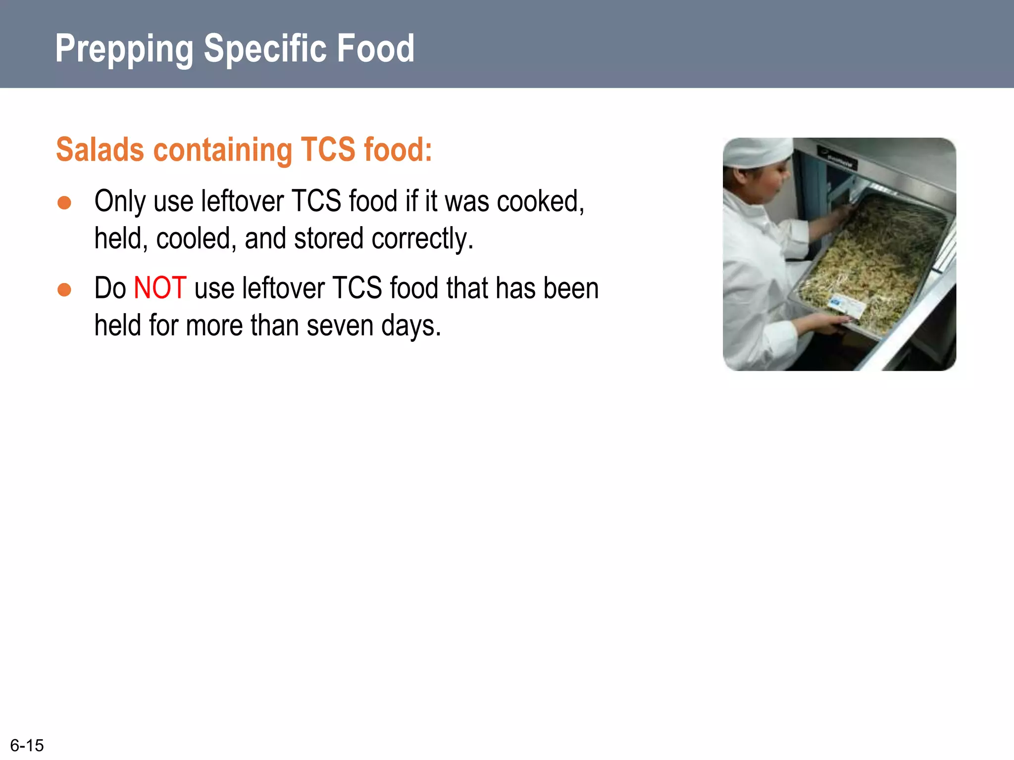 Prepping Specific Food
Salads containing TCS food:
 Only use leftover TCS food if it was cooked,
held, cooled, and stored correctly.
 Do NOT use leftover TCS food that has been
held for more than seven days.
6-15
 