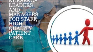 NURSES AS
LEADERS
AND
MANAGERS
FOR STAFF,
HIGH
QUALITY
PATIENT
CARE
 