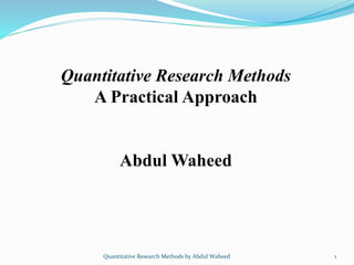 Quantitative Research Methods
A Practical Approach
Abdul Waheed
Quantitative Research Methods by Abdul Waheed 1
 