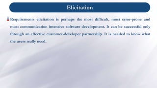 Elicitation
Requirements elicitation is perhaps the most difficult, most error-prone and
most communication intensive soft...
