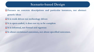 Scenario-based Design
Focuses on concrete descriptions and particular instances, not abstract
generic ideas
It is work dri...