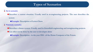 Types of Scenarios
As-is scenario:
Describes a current situation. Usually used in re-engineering projects. The user descr...