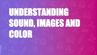 UNDERSTANDING
SOUND, IMAGES AND
COLOR
1
 