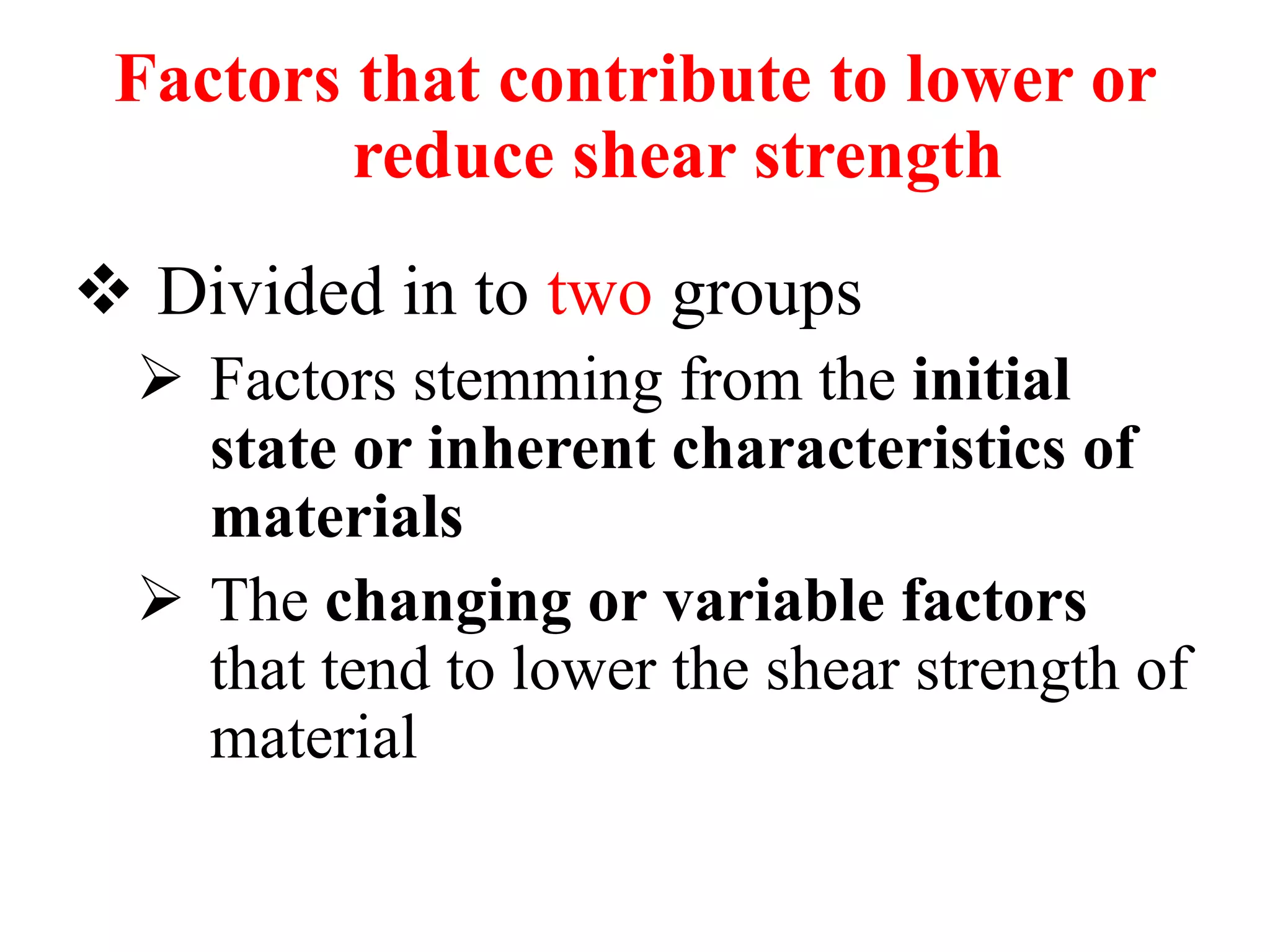 Factors that contribute to lower or
reduce shear strength
 Divided in to two groups
 Factors stemming from the initial
state or inherent characteristics of
materials
 The changing or variable factors
that tend to lower the shear strength of
material
 