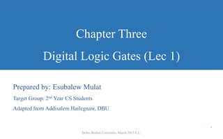 Chapter Three
Digital Logic Gates (Lec 1)
Prepared by: Esubalew Mulat
Target Group: 2nd Year CS Students
Adapted from Addisalem Hailegnaw, DBU
.
Debre Berhan University, March 2015 E.C.
 