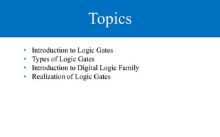 Topics
• Introduction to Logic Gates
• Types of Logic Gates
• Introduction to Digital Logic Family
• Realization of Logic Gates
 
