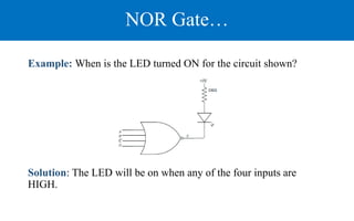 NOR Gate…
Example: When is the LED turned ON for the circuit shown?
Solution: The LED will be on when any of the four inputs are
HIGH.
 