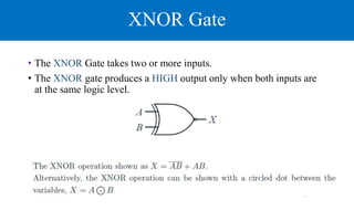 XNOR Gate
• The XNOR Gate takes two or more inputs.
• The XNOR gate produces a HIGH output only when both inputs are
at the same logic level.
 