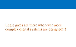 Logic gates are there whenever more
complex digital systems are designed!!!
 