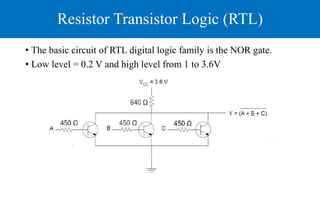 Resistor Transistor Logic (RTL)
• The basic circuit of RTL digital logic family is the NOR gate.
• Low level = 0.2 V and high level from 1 to 3.6V
 