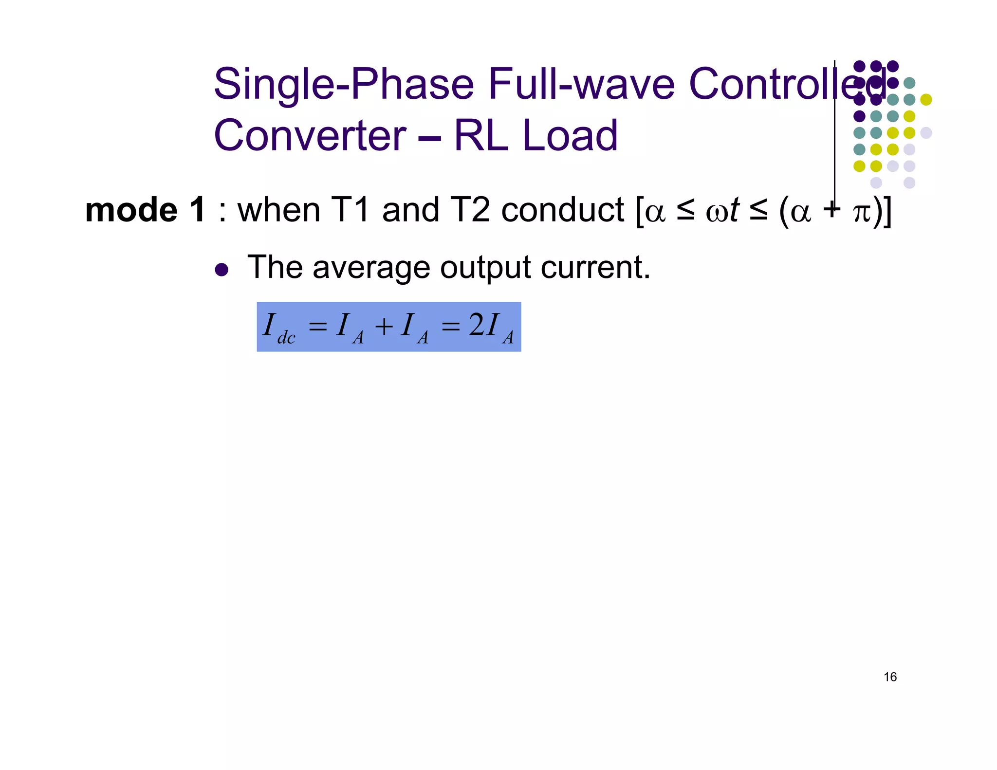 Single-Phase Full-wave Controlled
Converter – RL Load
 The average output current.
mode 1 : when T1 and T2 conduct [α ≤ ωt ≤ (α + π)]
A
A
A
dc I
I
I
I 2
=
+
=
16
 