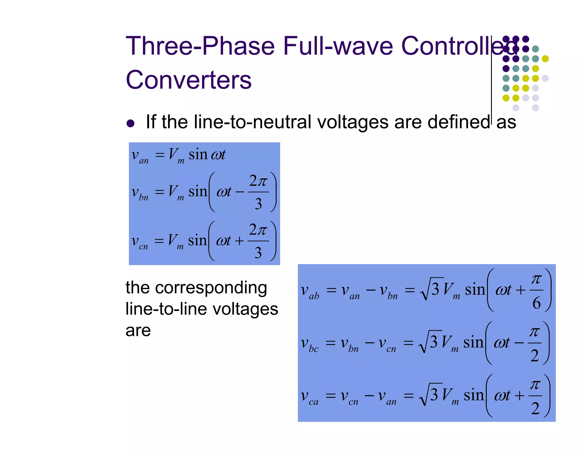 Three-Phase Full-wave Controlled
Converters
 If the line-to-neutral voltages are defined as








−
=
=
2
3
2
sin
sin
π
π
ω
ω
t
V
v
t
V
v
m
bn
m
an
29






+
=
3
2
sin
π
ωt
V
v m
cn






+
=
−
=






−
=
−
=






+
=
−
=
2
sin
3
2
sin
3
6
sin
3
π
ω
π
ω
π
ω
t
V
v
v
v
t
V
v
v
v
t
V
v
v
v
m
an
cn
ca
m
cn
bn
bc
m
bn
an
ab
the corresponding
line-to-line voltages
are
 