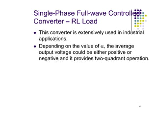 Single-Phase Full-wave Controlled
Converter – RL Load
 This converter is extensively used in industrial
applications.
 Depending on the value of α, the average
output voltage could be either positive or
negative and it provides two-quadrant operation.
11
negative and it provides two-quadrant operation.
 