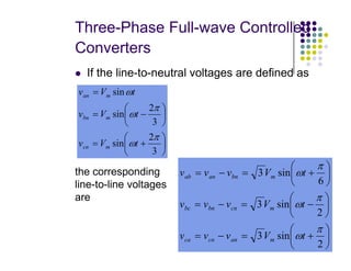 Three-Phase Full-wave Controlled
Converters
 If the line-to-neutral voltages are defined as








−
=
=
2
3
2
sin
sin
π
π
ω
ω
t
V
v
t
V
v
m
bn
m
an
29






+
=
3
2
sin
π
ωt
V
v m
cn






+
=
−
=






−
=
−
=






+
=
−
=
2
sin
3
2
sin
3
6
sin
3
π
ω
π
ω
π
ω
t
V
v
v
v
t
V
v
v
v
t
V
v
v
v
m
an
cn
ca
m
cn
bn
bc
m
bn
an
ab
the corresponding
line-to-line voltages
are
 