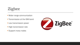 Zigbee
▪ Wider range communication
▪ Transmission at the ISM band
▪ Low transmission power
▪ High transmission rate
▪ Support many nodes
 