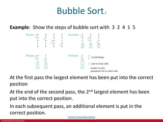© 2019 McGraw-Hill Education
Bubble Sort2
Example: Show the steps of bubble sort with 3 2 4 1 5
At the first pass the largest element has been put into the correct
position
At the end of the second pass, the 2nd largest element has been
put into the correct position.
In each subsequent pass, an additional element is put in the
correct position.
Jump to long description
 
