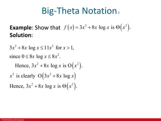 © 2019 McGraw-Hill Education
Big-Theta Notation3
Example: Show that
Solution:
   
2 2
3 8 log is .
f x x x x x
  
 
 
 
2 2
2 2
2 2
2 2
2
Hence, 3 8 log is O .
is clearly O 3 8 log
Hence, 3 8 log is .
3 8 log 11 for 1,
since 0 8 log 8 .
x x x
x
x
x x
x x x x x
x
x x
x x x x
x
  



 

 